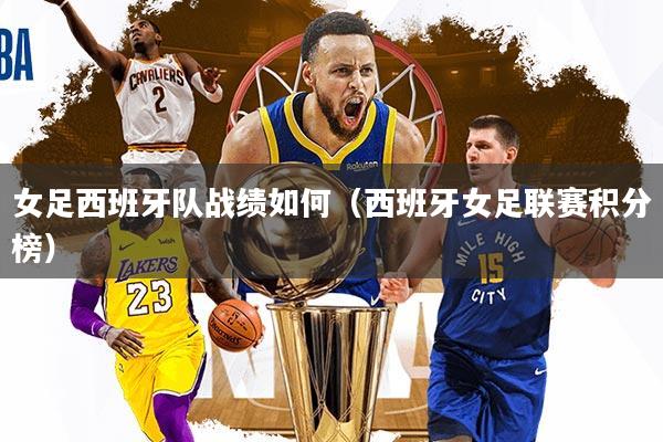 女足西班牙队战绩如何（西班牙女足联赛积分榜）