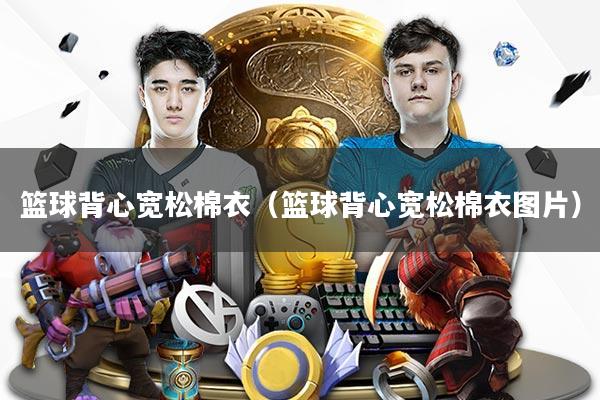 篮球背心宽松棉衣（篮球背心宽松棉衣图片）