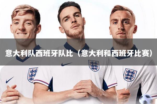 意大利队西班牙队比(意大利和西班牙比赛)