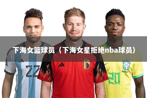 下海女篮球员(下海女星拒绝nba球员)