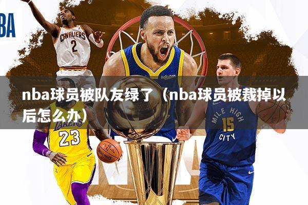 nba球员被队友绿了（nba球员被裁掉以后怎么办）