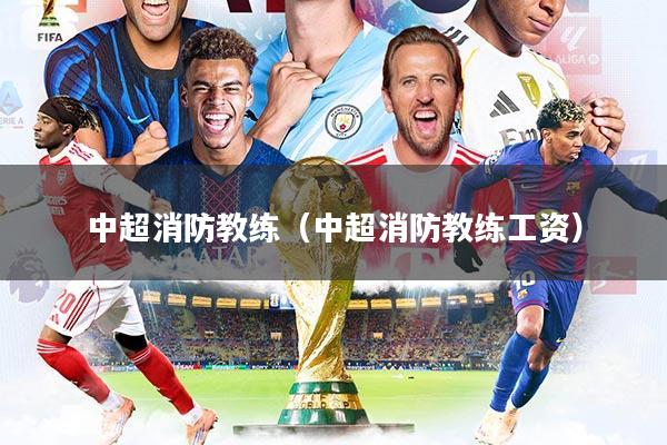 中超消防教练（中超消防教练工资）