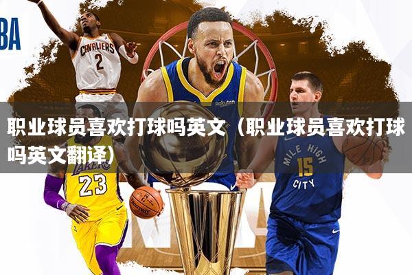 职业球员喜欢打球吗英文(职业球员喜欢打球吗英文翻译)