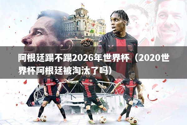 阿根廷踢不踢2026年世界杯(2020世界杯阿根廷被淘汰了吗)