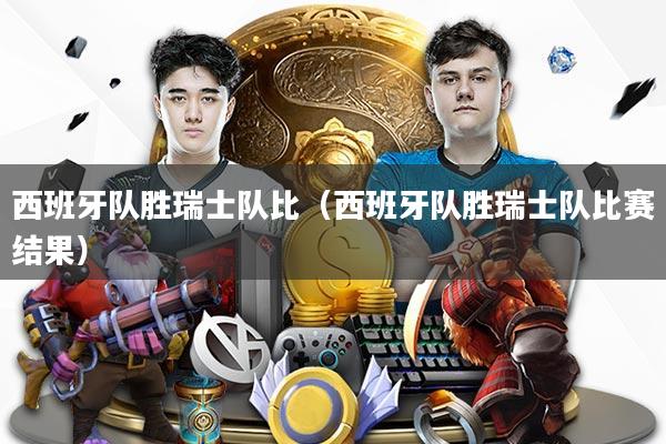 西班牙队胜瑞士队比（西班牙队胜瑞士队比赛结果）