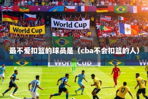 最不爱扣篮的球员是（cba不会扣篮的人）