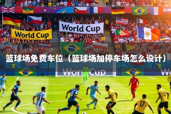 篮球场免费车位（篮球场加停车场怎么设计）